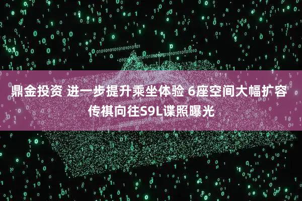 鼎金投资 进一步提升乘坐体验 6座空间大幅扩容 传祺向往S9L谍照曝光