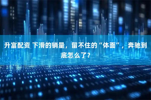 升富配资 下滑的销量，留不住的“体面”，奔驰到底怎么了？