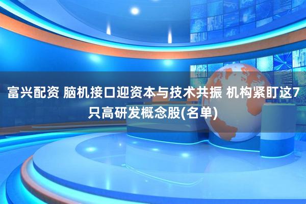 富兴配资 脑机接口迎资本与技术共振 机构紧盯这7只高研发概念股(名单)