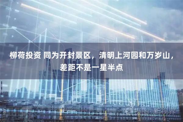 柳荷投资 同为开封景区，清明上河园和万岁山，差距不是一星半点