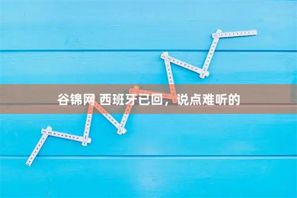 谷锦网 西班牙已回，说点难听的