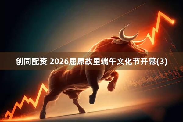 创同配资 2026屈原故里端午文化节开幕(3)