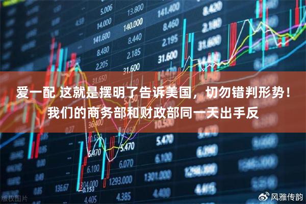 爱一配 这就是摆明了告诉美国，切勿错判形势！我们的商务部和财政部同一天出手反