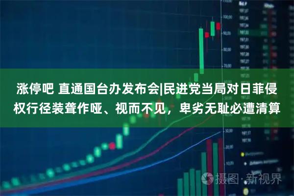 涨停吧 直通国台办发布会|民进党当局对日菲侵权行径装聋作哑、视而不见，卑劣无耻必遭清算
