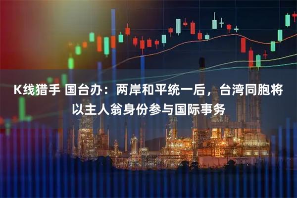 K线猎手 国台办：两岸和平统一后，台湾同胞将以主人翁身份参与国际事务