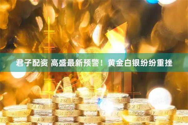 君子配资 高盛最新预警！黄金白银纷纷重挫