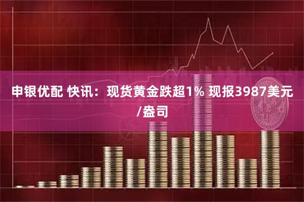 申银优配 快讯：现货黄金跌超1% 现报3987美元/盎司