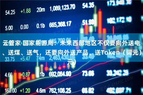 云管家 国家能源局：未来西部地区不仅要向外送电、送煤、送气，还要向外送产品、送Token（词元）