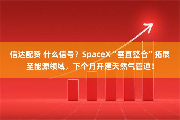 信达配资 什么信号？SpaceX“垂直整合”拓展至能源领域，下个月开建天然气管道！