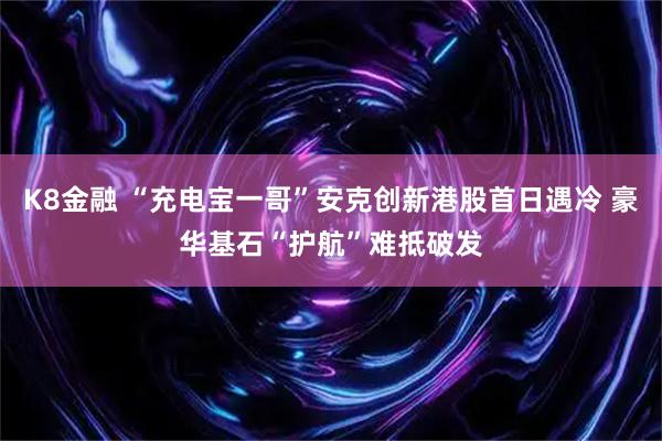 K8金融 “充电宝一哥”安克创新港股首日遇冷 豪华基石“护航”难抵破发