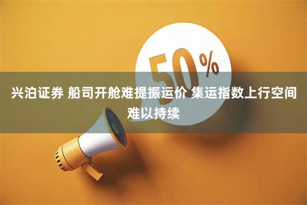 兴泊证券 船司开舱难提振运价 集运指数上行空间难以持续