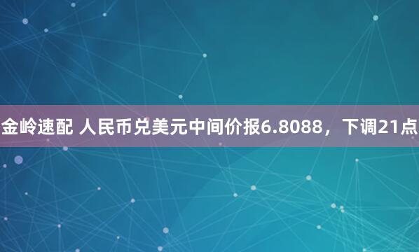 金岭速配 人民币兑美元中间价报6.8088，下调21点