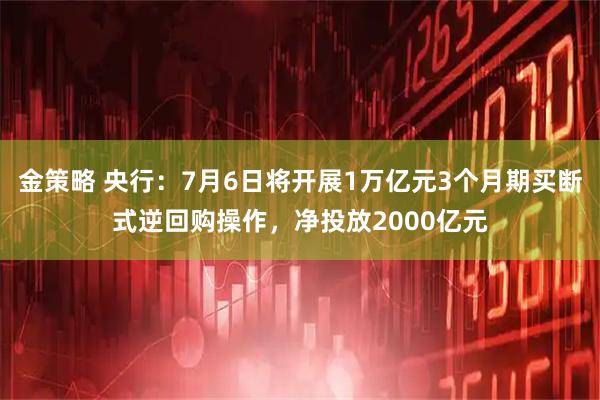金策略 央行：7月6日将开展1万亿元3个月期买断式逆回购操作，净投放2000亿元