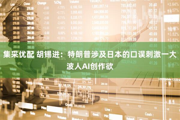集采优配 胡锡进：特朗普涉及日本的口误刺激一大波人AI创作欲