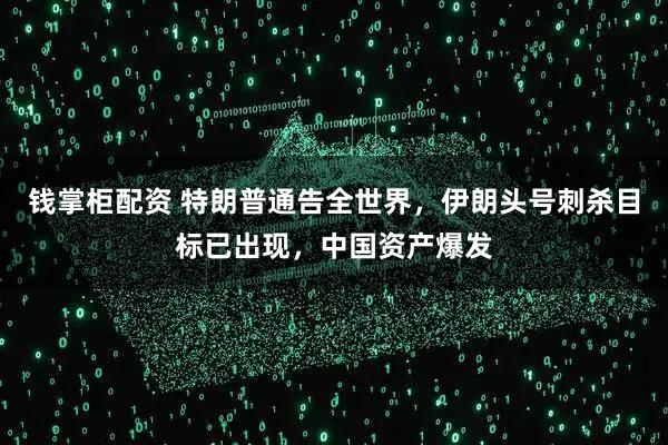 钱掌柜配资 特朗普通告全世界，伊朗头号刺杀目标已出现，中国资产爆发