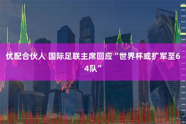 优配合伙人 国际足联主席回应“世界杯或扩军至64队”