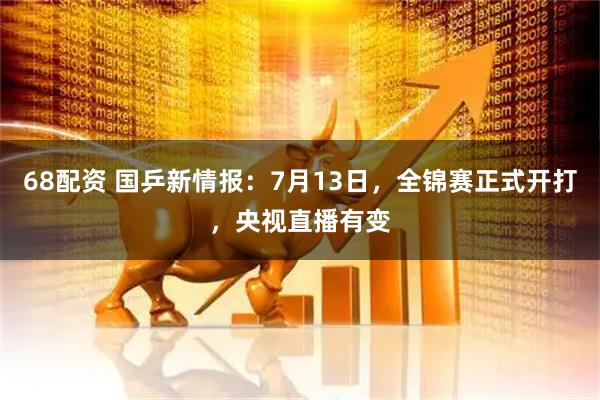 68配资 国乒新情报：7月13日，全锦赛正式开打，央视直播有变