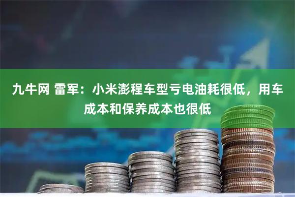 九牛网 雷军：小米澎程车型亏电油耗很低，用车成本和保养成本也很低