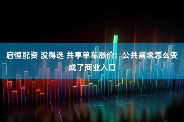 启恒配资 没得选 共享单车涨价：公共需求怎么变成了商业入口