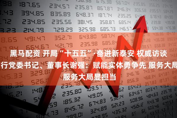 黑马配资 开局“十五五”·奋进新泰安 权威访谈 泰安银行党委书记、董事长谢强:赋能实体勇争先 服务大局显担当