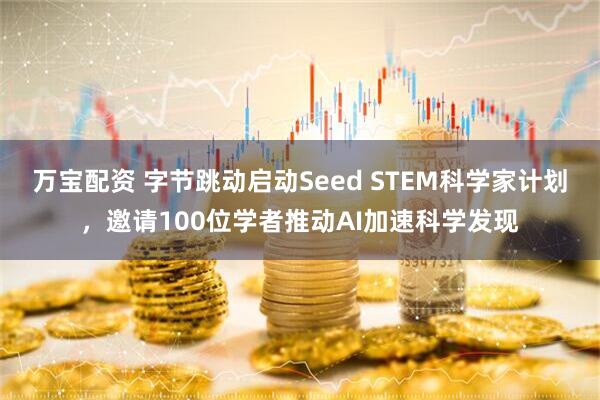 万宝配资 字节跳动启动Seed STEM科学家计划，邀请100位学者推动AI加速科学发现