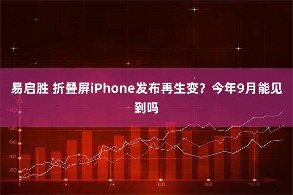 易启胜 折叠屏iPhone发布再生变？今年9月能见到吗