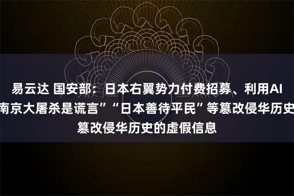 易云达 国安部：日本右翼势力付费招募、利用AI批量炮制“南京大屠杀是谎言”“日本善待平民”等篡改侵华历史的虚假信息
