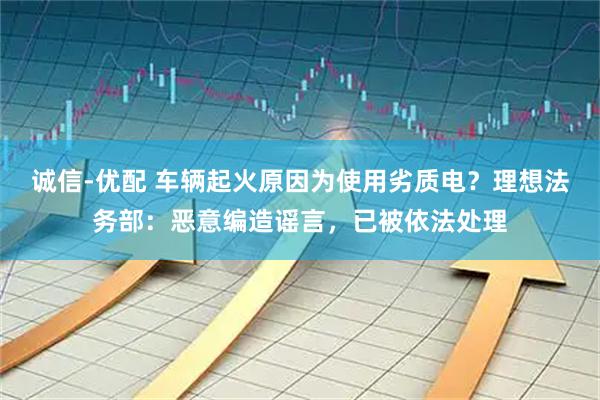诚信-优配 车辆起火原因为使用劣质电？理想法务部：恶意编造谣言，已被依法处理