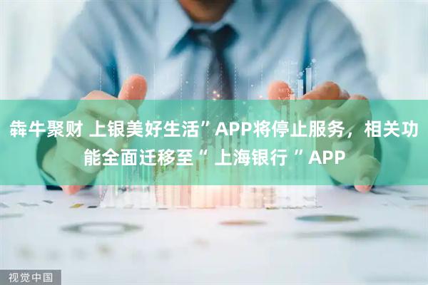 犇牛聚财 上银美好生活”APP将停止服务，相关功能全面迁移至“ 上海银行 ”APP