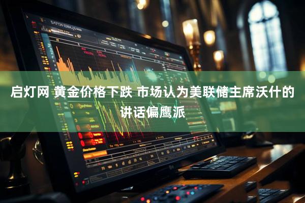 启灯网 黄金价格下跌 市场认为美联储主席沃什的讲话偏鹰派