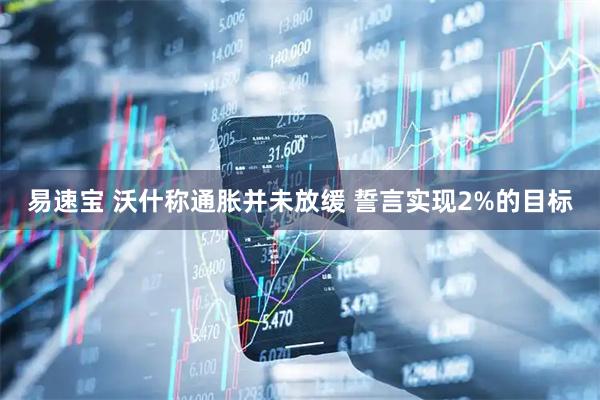易速宝 沃什称通胀并未放缓 誓言实现2%的目标