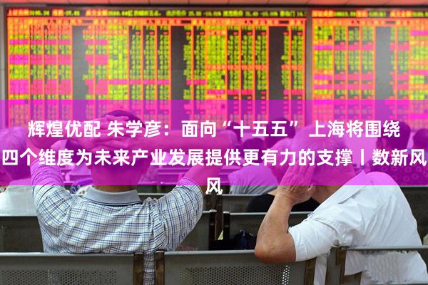 辉煌优配 朱学彦：面向“十五五” 上海将围绕四个维度为未来产业发展提供更有力的支撑丨数新风