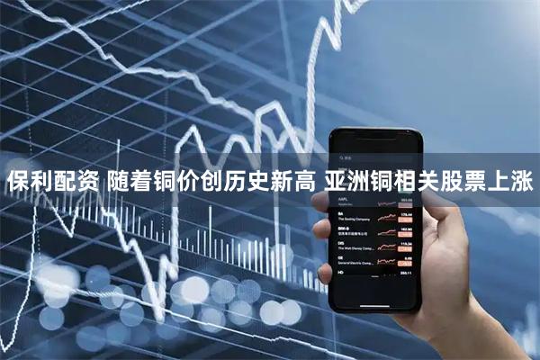 保利配资 随着铜价创历史新高 亚洲铜相关股票上涨