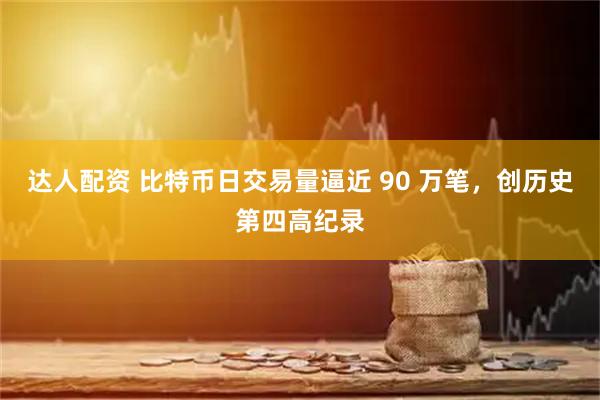 达人配资 比特币日交易量逼近 90 万笔，创历史第四高纪录